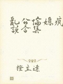 乱公伦媳疯狂小说合集