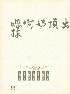 嗯啊奶顶出来了揉