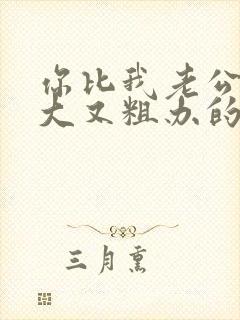 你比我老公的又大又粗办的还舒坦