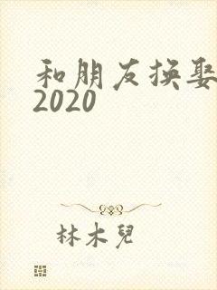 和朋友换娶妻a2020