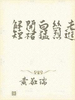 解开白丝老师的短裙猛烈进入