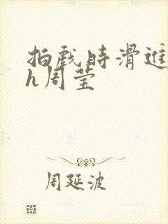拍戏时滑进去了h周莹封面