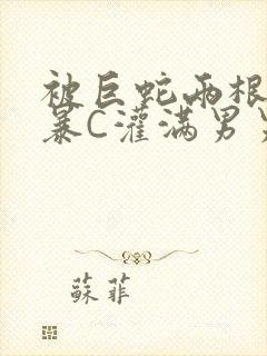 被巨蛇两根强制暴C灌满男男漫画