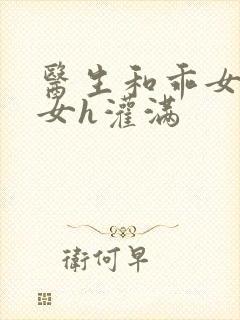 医生和乖女h攵女h灌满