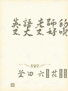 英语老师的那儿又大又好吃
