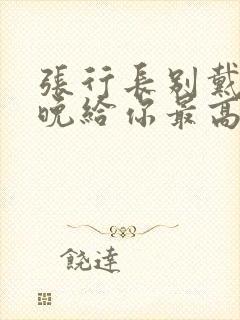 张行长别戴了今晚给你最高的待遇