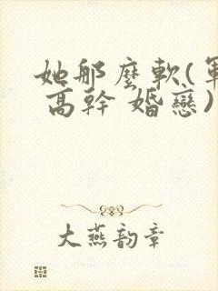 她那么软(军婚 高干 婚恋)完结