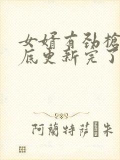女婿有劲枪枪到底更新完了吗