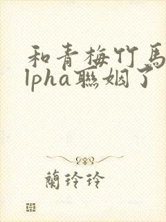 和青梅竹马的alpha联姻了封面