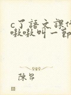 c了语文课代表嗷嗷叫一节课文