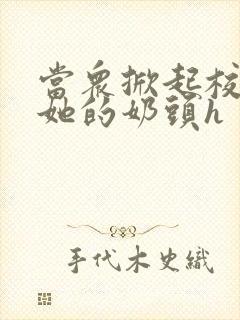 当众掀起校服揉她的奶头h
