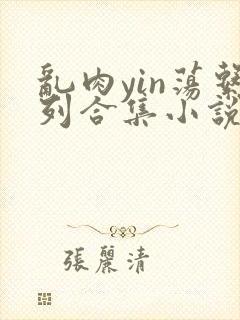 乱肉yin荡系列合集小说