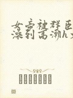 女帝被群臣伦流澡到高潮h文封面