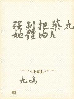 强制把药丸推进她体内h封面