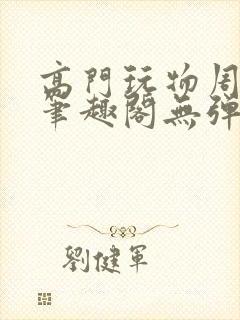 高门玩物周漫漫笔趣阁无弹窗
