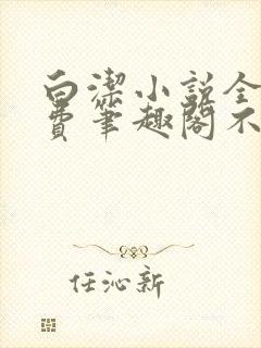 白洁小说全文免费笔趣阁不知所措
