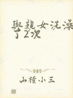 与亲女洗澡时伦了2次