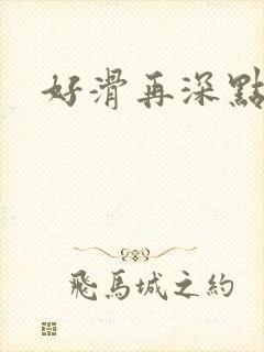 好滑再深点