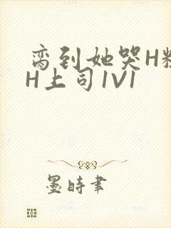 脔到她哭H粗话H上司1V1