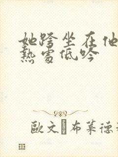 她跨坐在他的炽热处低吟