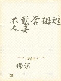 不戴套挺进朋友人妻