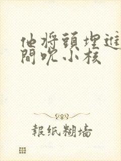 他将头埋进双腿间吮小核