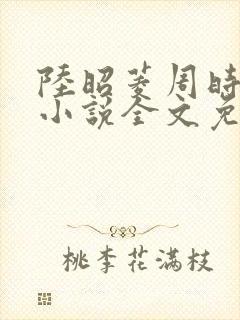 陆昭菱周时阅的小说全文免费阅读