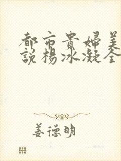 都市贵妇美腿小说杨冰凝全文阅读