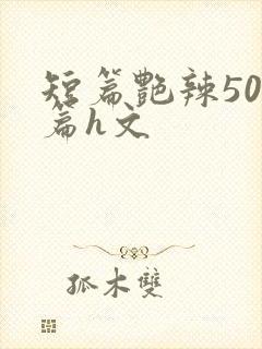 短篇艳辣500篇h文