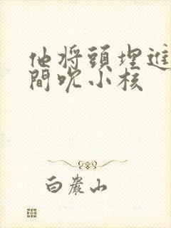 他将头埋进双腿间吮小核