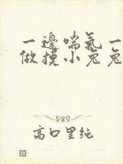 一边喘气一边叫做摸小兔兔作
