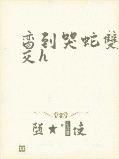 脔到哭蛇双根宫交h