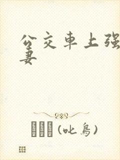 公交车上强伦人妻