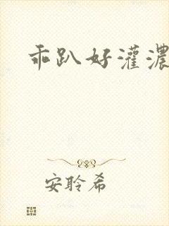 乖趴好灌浓精h