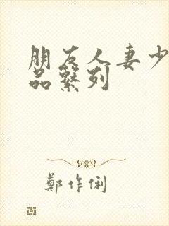 朋友人妻少妇精品系列