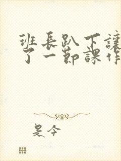 班长趴下让我C了一节课作文