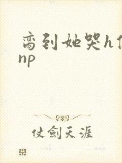 脔到她哭h修仙np