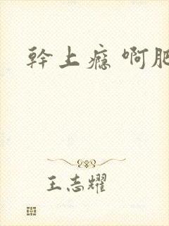干上瘾 啊肥阿