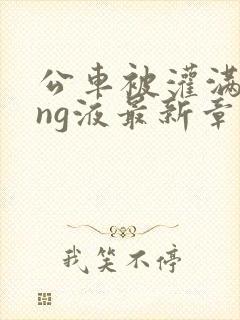 公车被灌满jing液最新章节