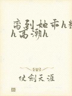 脔到她乖h粗话h高潮h