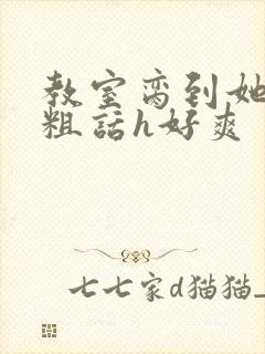 教室脔到她哭h粗话h好爽