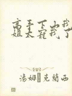 高手下山我家师姐太宠我了全文免费