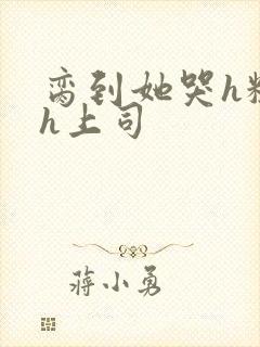 脔到她哭h粗话h上司