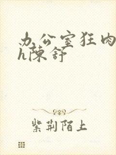 办公室狂肉校花h陈舒