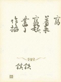 作业写着写着就插了起来
