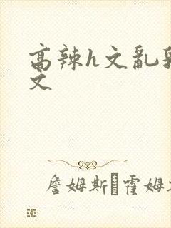 高辣h文乱乳h文