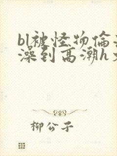bl被怪物伦流澡到高潮h文