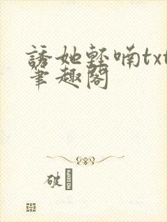 诱她轻喃txt笔趣阁