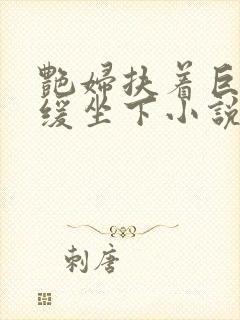 艳妇扶着巨龙缓缓坐下小说封面