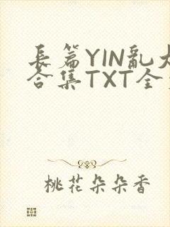 长篇YIN乱大合集TXT全文下载